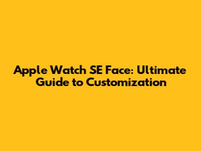 Apple Watch SE Face: Ultimate Guide to Customization