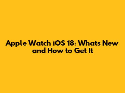 Apple Watch iOS 18: What's New and How to Get It