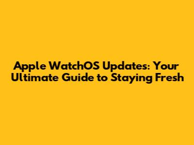 Apple WatchOS Updates: Your Ultimate Guide to Staying Fresh