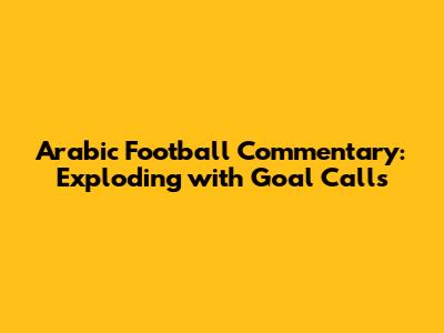Arabic Football Commentary: Exploding with Goal Calls