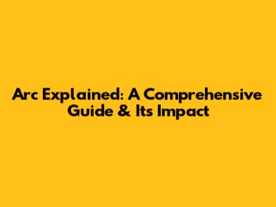 Arc Explained: A Comprehensive Guide & Its Impact