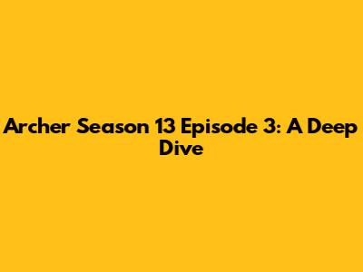 Archer Season 13 Episode 3: A Deep Dive