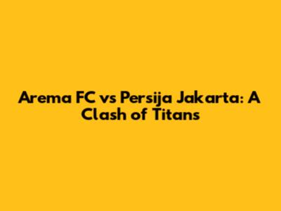 Arema FC vs Persija Jakarta: A Clash of Titans