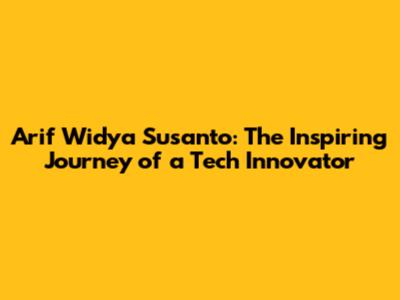 Arif Widya Susanto: The Inspiring Journey of a Tech Innovator