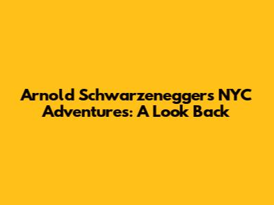 Arnold Schwarzenegger's NYC Adventures: A Look Back