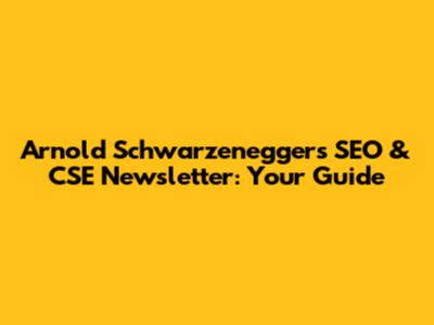 Arnold Schwarzenegger's SEO & CSE Newsletter: Your Guide