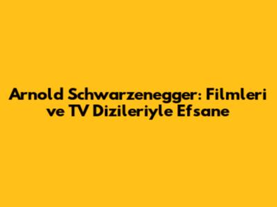 Arnold Schwarzenegger: Filmleri ve TV Dizileriyle Efsane