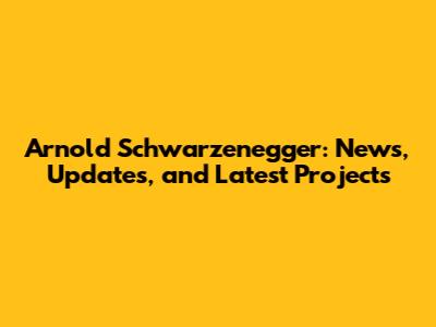 Arnold Schwarzenegger: News, Updates, and Latest Projects