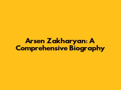 Arsen Zakharyan: A Comprehensive Biography