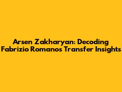 Arsen Zakharyan: Decoding Fabrizio Romano's Transfer Insights