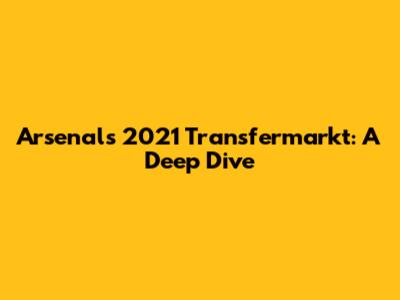 Arsenal's 2021 Transfermarkt: A Deep Dive