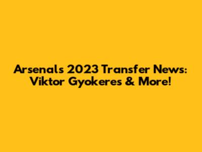 Arsenal's 2023 Transfer News: Viktor Gyokeres & More!