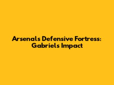 Arsenal's Defensive Fortress: Gabriel's Impact