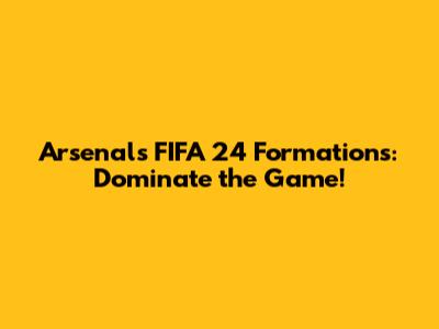 Arsenal's FIFA 24 Formations: Dominate the Game!