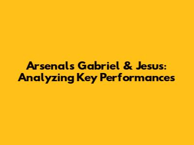 Arsenal's Gabriel & Jesus: Analyzing Key Performances