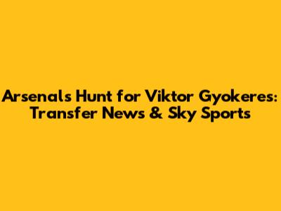 Arsenal's Hunt for Viktor Gyokeres: Transfer News & Sky Sports