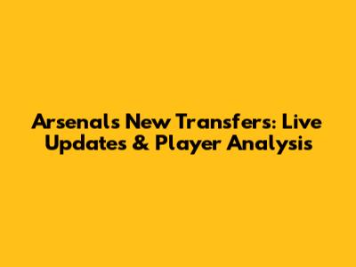 Arsenal's New Transfers: Live Updates & Player Analysis