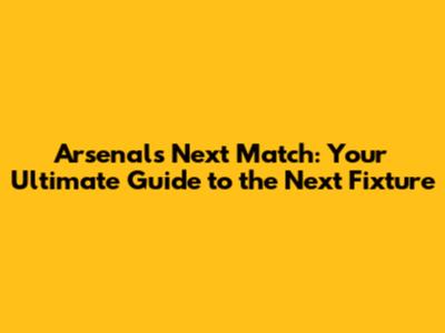 Arsenal's Next Match: Your Ultimate Guide to the Next Fixture