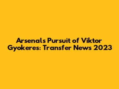 Arsenal's Pursuit of Viktor Gyokeres: Transfer News 2023