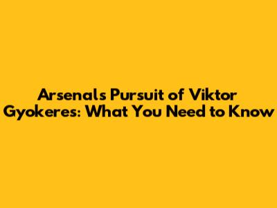 Arsenal's Pursuit of Viktor Gyokeres: What You Need to Know