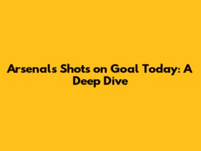 Arsenal's Shots on Goal Today: A Deep Dive