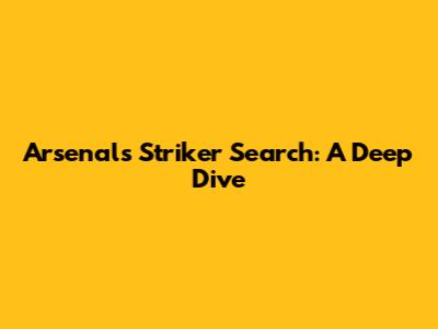 Arsenal's Striker Search: A Deep Dive