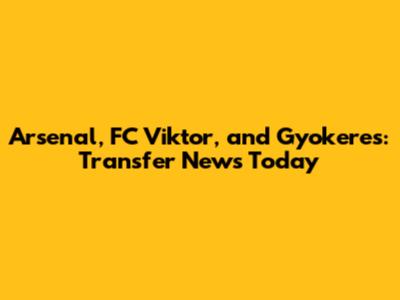 Arsenal, FC Viktor, and Gyokeres: Transfer News Today