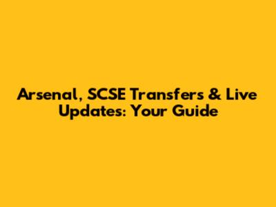 Arsenal, SCSE Transfers & Live Updates: Your Guide