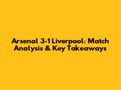 Arsenal 3-1 Liverpool: Match Analysis & Key Takeaways
