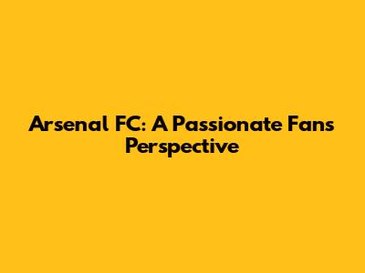 Arsenal FC: A Passionate Fan's Perspective