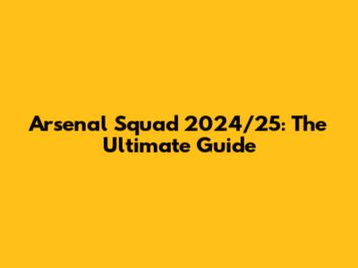 Arsenal Squad 2024/25: The Ultimate Guide