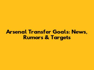 Arsenal Transfer Goals: News, Rumors & Targets