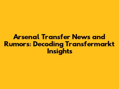 Arsenal Transfer News and Rumors: Decoding Transfermarkt Insights