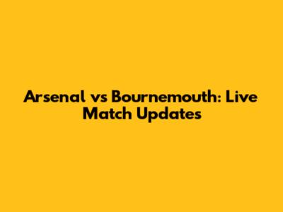 Arsenal vs Bournemouth: Live Match Updates
