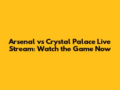 Arsenal vs Crystal Palace Live Stream: Watch the Game Now