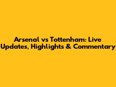 Arsenal vs Tottenham: Live Updates, Highlights & Commentary