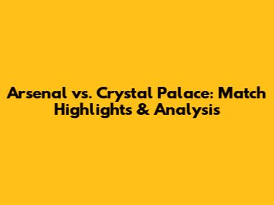Arsenal vs. Crystal Palace: Match Highlights & Analysis