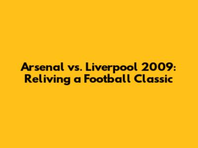 Arsenal vs. Liverpool 2009: Reliving a Football Classic