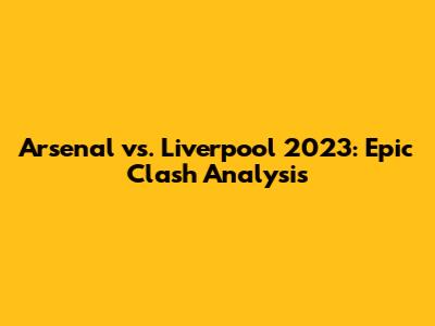 Arsenal vs. Liverpool 2023: Epic Clash Analysis