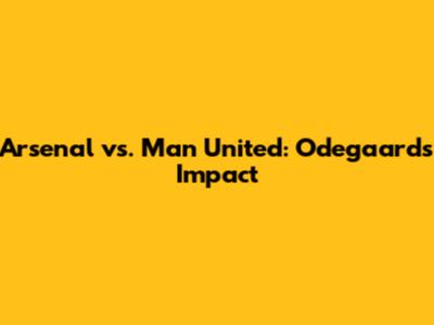 Arsenal vs. Man United: Odegaard's Impact