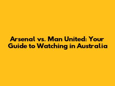 Arsenal vs. Man United: Your Guide to Watching in Australia