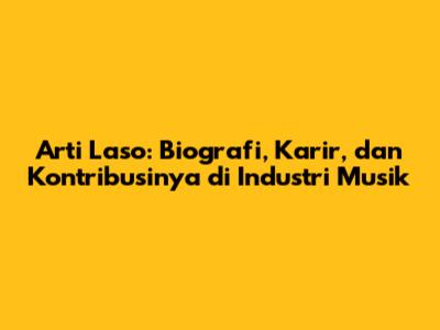 Arti Laso: Biografi, Karir, dan Kontribusinya di Industri Musik