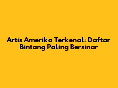 Artis Amerika Terkenal: Daftar Bintang Paling Bersinar