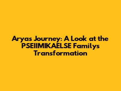 Arya's Journey: A Look at the PSEIIMIKAELSE Family's Transformation