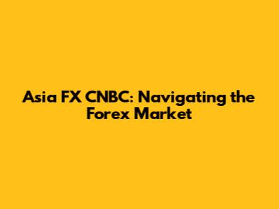 Asia FX CNBC: Navigating the Forex Market