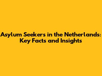 Asylum Seekers in the Netherlands: Key Facts and Insights