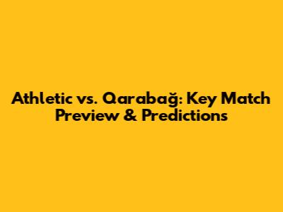 Athletic vs. Qarabağ: Key Match Preview & Predictions