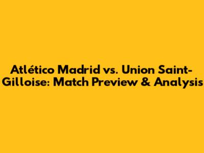 Atlético Madrid vs. Union Saint-Gilloise: Match Preview & Analysis