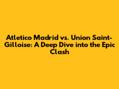 Atletico Madrid vs. Union Saint-Gilloise: A Deep Dive into the Epic Clash