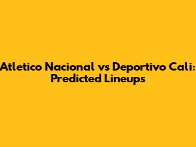 Atletico Nacional vs Deportivo Cali: Predicted Lineups